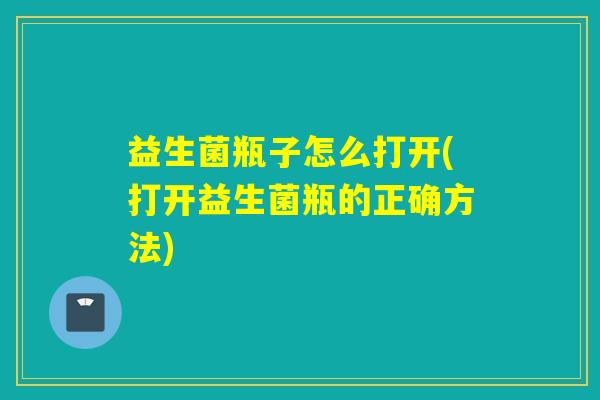 益生菌瓶子怎么打开(打开益生菌瓶的正确方法)