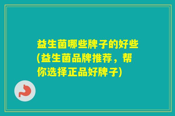 益生菌哪些牌子的好些(益生菌品牌推荐,帮你选择正品好牌子) 益生菌哪些牌子的好些(益生菌品牌推荐,帮你选择正品好牌子)