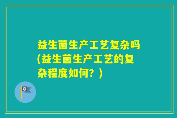 益生菌生产工艺复杂吗(益生菌生产工艺的复杂程度如何?) 益生菌生产工艺复杂吗(益生菌生产工艺的复杂程度如何?)