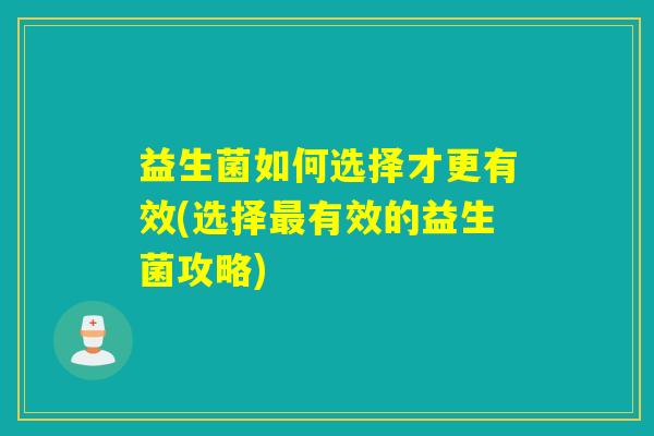 益生菌如何选择才更有效(选择有效的益生菌攻略) 益生菌如何选择才更有效(选择有效的益生菌攻略)