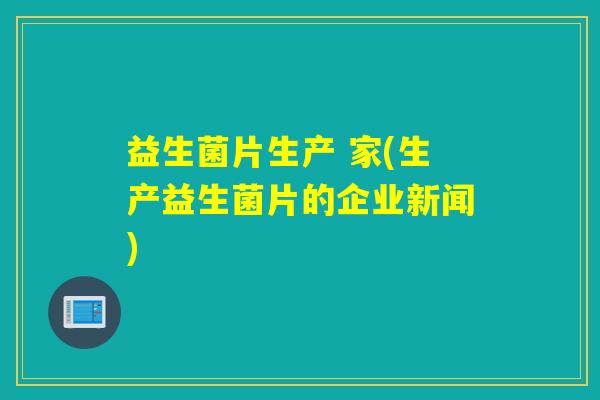 益生菌片生产 家(生产益生菌片的企业新闻) 益生菌片生产 家(生产益生菌片的企业新闻)