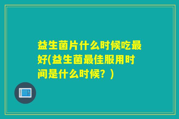益生菌片什么时候吃好(益生菌佳服用时间是什么时候?) 益生菌片什么时候吃好(益生菌佳服用时间是什么时候?)
