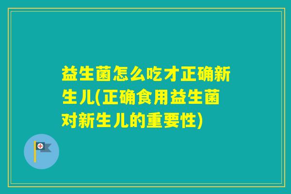 益生菌怎么吃才正确新生儿(正确食用益生菌对新生儿的重要性)