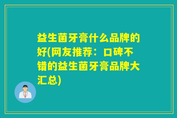 益生菌牙膏什么品牌的好(网友推荐:口碑不错的益生菌牙膏品牌大汇总) 益生菌牙膏什么品牌的好(网友推荐:口碑不错的益生菌牙膏品牌大汇总)