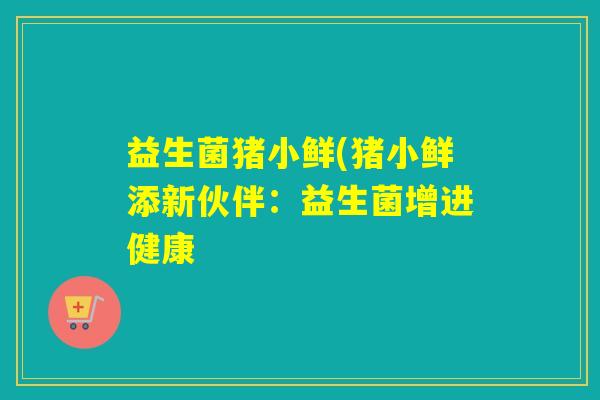 益生菌猪小鲜(猪小鲜添新伙伴:益生菌增进健康 益生菌猪小鲜(猪小鲜添新伙伴:益生菌增进健康