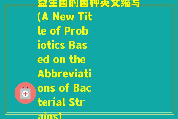 益生菌的菌种英文缩写(A New Title of Probiotics Based on the Abbreviations of Bacterial Strains) 益生菌的菌种英文缩写(A New Title of Probiotics Based on the Abbreviations of Bacterial Strains)