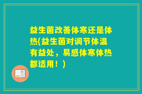 益生菌改善体寒还是体热(益生菌对调节体温有益处，易感体寒体热都适用！)