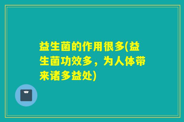 益生菌的作用很多(益生菌功效多，为人体带来诸多益处)