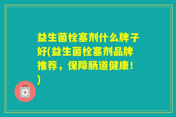 益生菌栓塞剂什么牌子好(益生菌栓塞剂品牌推荐，保障肠道健康！)