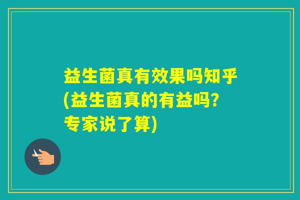 益生菌真有效果吗知乎(益生菌真的有益吗？专家说了算)