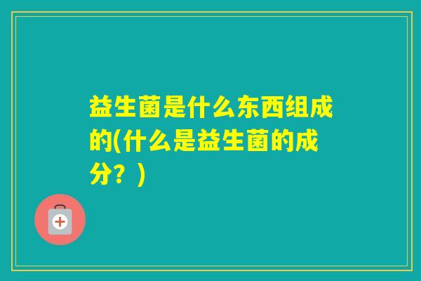 益生菌是什么东西组成的(什么是益生菌的成分？)