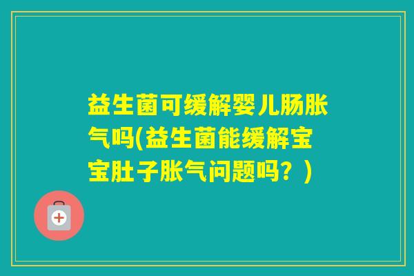 益生菌可缓解婴儿肠吗(益生菌能缓解宝宝肚子问题吗?) 益生菌可缓解婴儿肠吗(益生菌能缓解宝宝肚子问题吗?)