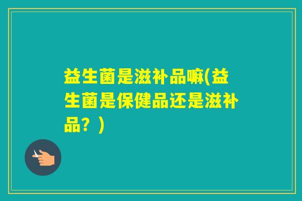 益生菌是滋补品嘛(益生菌是保健品还是滋补品？)