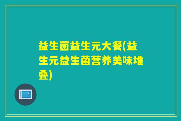益生菌益生元大餐(益生元益生菌营养美味堆叠) 益生菌益生元大餐(益生元益生菌营养美味堆叠)