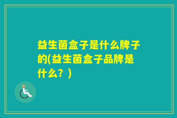 益生菌盒子是什么牌子的(益生菌盒子品牌是什么？)