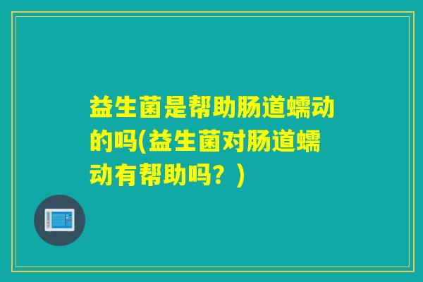 益生菌是帮助肠道蠕动的吗(益生菌对肠道蠕动有帮助吗？)
