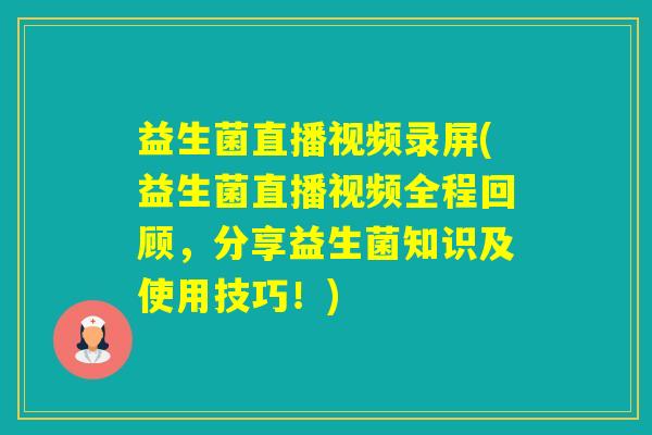 益生菌直播视频录屏(益生菌直播视频全程回顾，分享益生菌知识及使用技巧！)