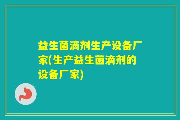 益生菌滴剂生产设备厂家(生产益生菌滴剂的设备厂家)