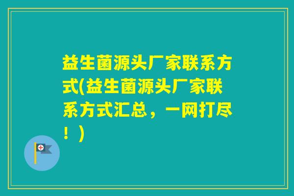 益生菌源头厂家联系方式(益生菌源头厂家联系方式汇总，一网打尽！)