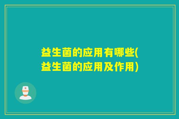 益生菌的应用有哪些(益生菌的应用及作用)