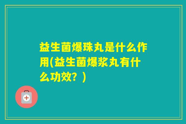 益生菌爆珠丸是什么作用(益生菌爆浆丸有什么功效?) 益生菌爆珠丸是什么作用(益生菌爆浆丸有什么功效?)