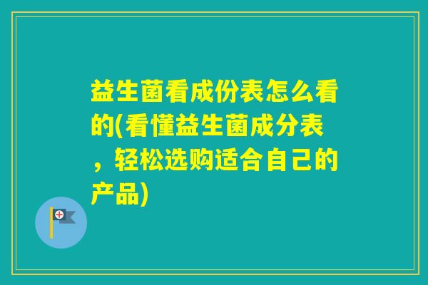 益生菌看成份表怎么看的(看懂益生菌成分表，轻松选购适合自己的产品)