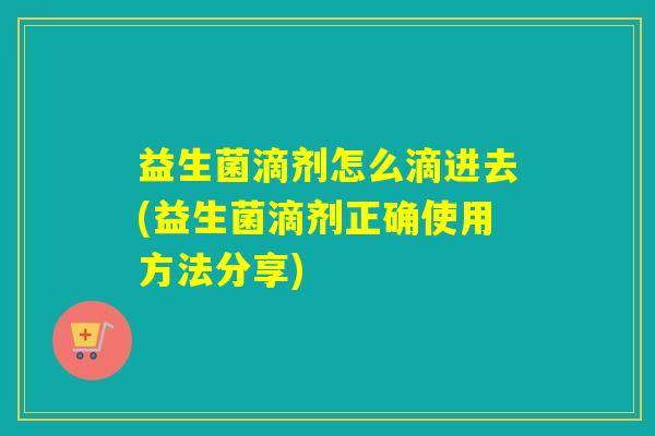 益生菌滴剂怎么滴进去(益生菌滴剂正确使用方法分享)