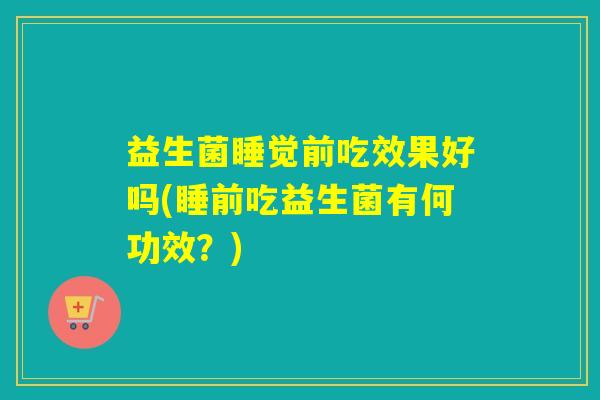 益生菌睡觉前吃效果好吗(睡前吃益生菌有何功效？)