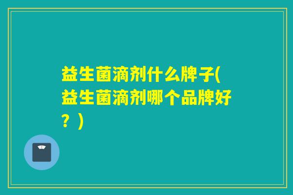 益生菌滴剂什么牌子(益生菌滴剂哪个品牌好？)