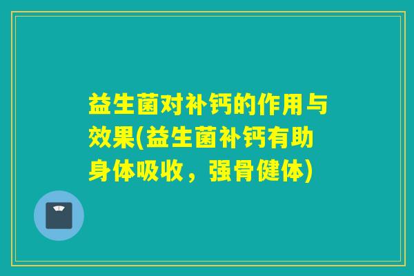 益生菌对补钙的作用与效果(益生菌补钙有助身体吸收,强骨健体) 益生菌对补钙的作用与效果(益生菌补钙有助身体吸收,强骨健体)