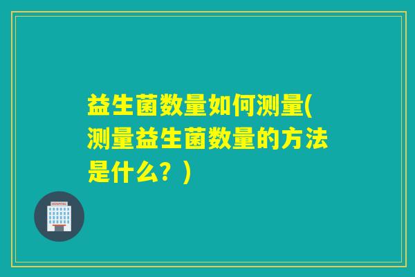 益生菌数量如何测量(测量益生菌数量的方法是什么?) 益生菌数量如何测量(测量益生菌数量的方法是什么?)