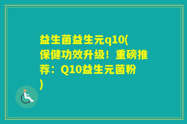 益生菌益生元q10(保健功效升级!重磅推荐:Q10益生元菌粉) 益生菌益生元q10(保健功效升级!重磅推荐:Q10益生元菌粉)