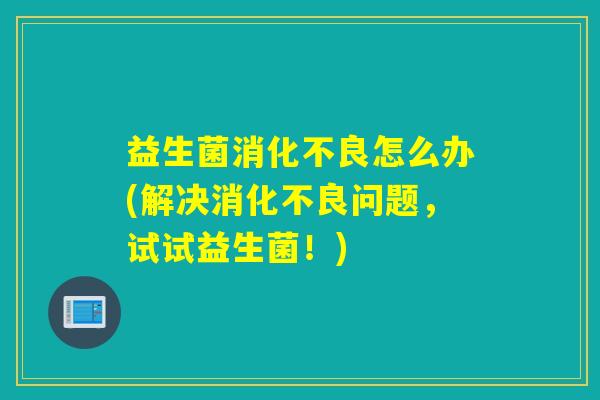 益生菌怎么办(解决问题,试试益生菌!) 益生菌怎么办(解决问题,试试益生菌!)