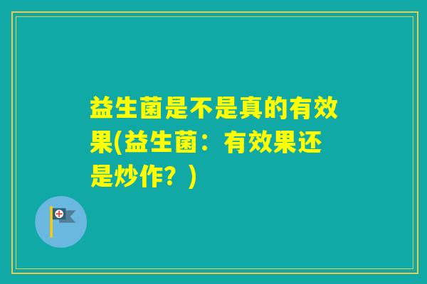 益生菌是不是真的有效果(益生菌:有效果还是炒作?) 益生菌是不是真的有效果(益生菌:有效果还是炒作?)