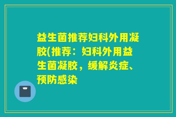益生菌推荐外用凝胶(推荐：外用益生菌凝胶，缓解、