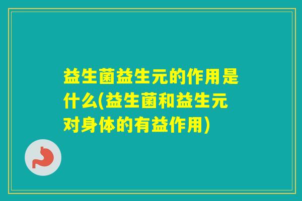 益生菌益生元的作用是什么(益生菌和益生元对身体的有益作用)