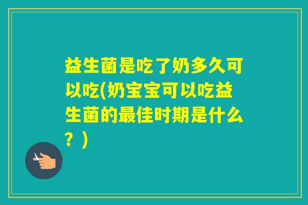益生菌是吃了奶多久可以吃(奶宝宝可以吃益生菌的佳时期是什么?) 益生菌是吃了奶多久可以吃(奶宝宝可以吃益生菌的佳时期是什么?)