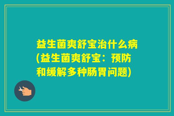 益生菌爽舒宝什么(益生菌爽舒宝:和缓解多种肠胃问题) 益生菌爽舒宝什么(益生菌爽舒宝:和缓解多种肠胃问题)