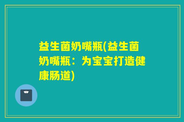 益生菌奶嘴瓶(益生菌奶嘴瓶:为宝宝打造健康肠道) 益生菌奶嘴瓶(益生菌奶嘴瓶:为宝宝打造健康肠道)
