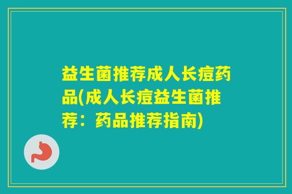 益生菌推荐成人长痘药品(成人长痘益生菌推荐:药品推荐指南) 益生菌推荐成人长痘药品(成人长痘益生菌推荐:药品推荐指南)