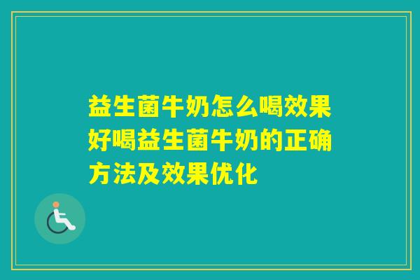 益生菌牛奶怎么喝效果好喝益生菌牛奶的正确方法及效果优化 益生菌牛奶怎么喝效果好喝益生菌牛奶的正确方法及效果优化