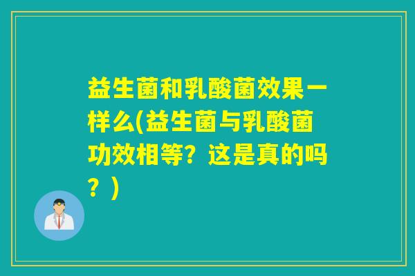益生菌和乳酸菌效果一样么(益生菌与乳酸菌功效相等?这是真的吗?) 益生菌和乳酸菌效果一样么(益生菌与乳酸菌功效相等?这是真的吗?)
