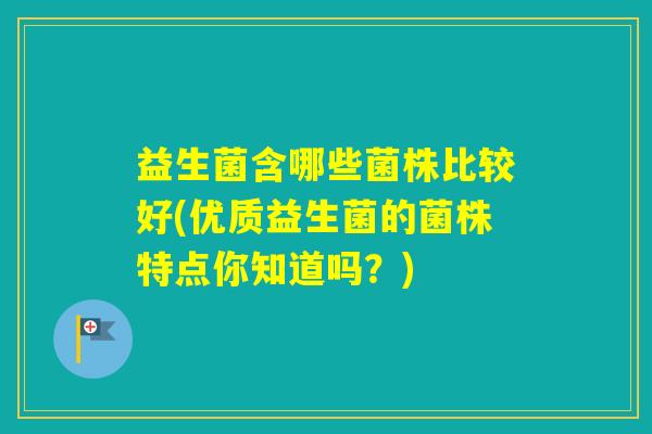 益生菌含哪些菌株比较好(优质益生菌的菌株特点你知道吗?) 益生菌含哪些菌株比较好(优质益生菌的菌株特点你知道吗?)