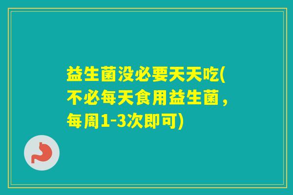 益生菌没必要天天吃(不必每天食用益生菌,每周1-3次即可) 益生菌没必要天天吃(不必每天食用益生菌,每周1-3次即可)