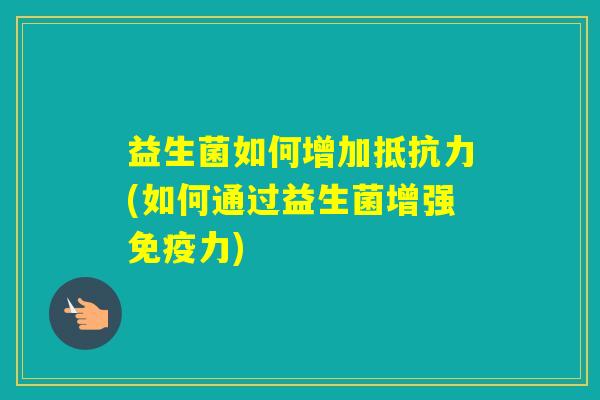 益生菌如何增加(如何通过益生菌增强力)