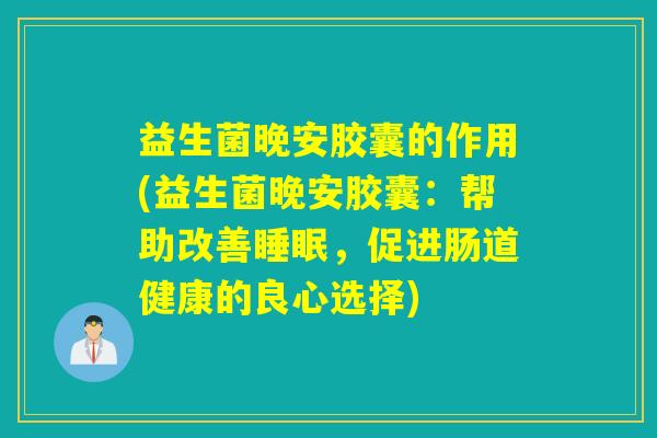 益生菌晚安胶囊的作用(益生菌晚安胶囊:帮助改善,促进肠道健康的良心选择) 益生菌晚安胶囊的作用(益生菌晚安胶囊:帮助改善,促进肠道健康的良心选择)