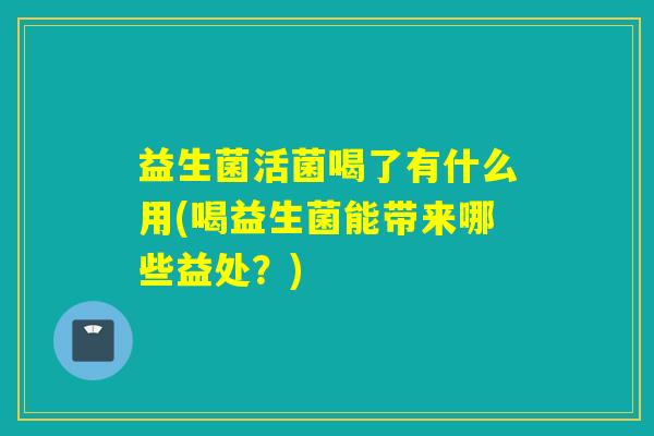 益生菌活菌喝了有什么用(喝益生菌能带来哪些益处？)