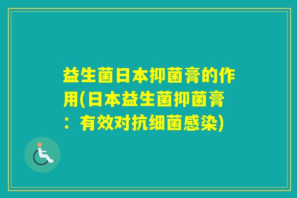 益生菌日本抑菌膏的作用(日本益生菌抑菌膏:有效对抗) 益生菌日本抑菌膏的作用(日本益生菌抑菌膏:有效对抗)
