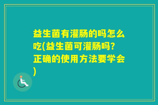 益生菌有灌肠的吗怎么吃(益生菌可灌肠吗？正确的使用方法要学会)