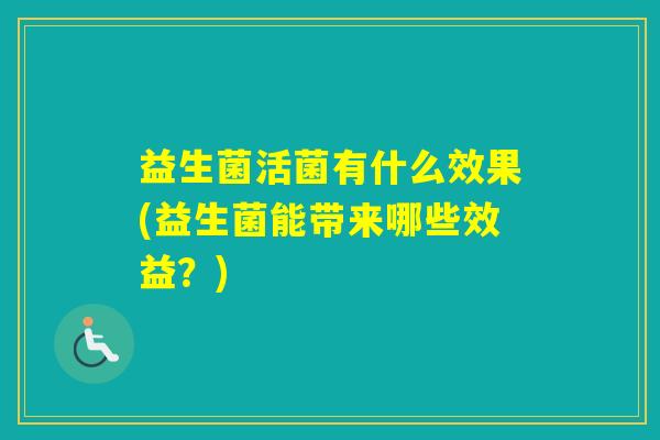 益生菌活菌有什么效果(益生菌能带来哪些效益?) 益生菌活菌有什么效果(益生菌能带来哪些效益?)
